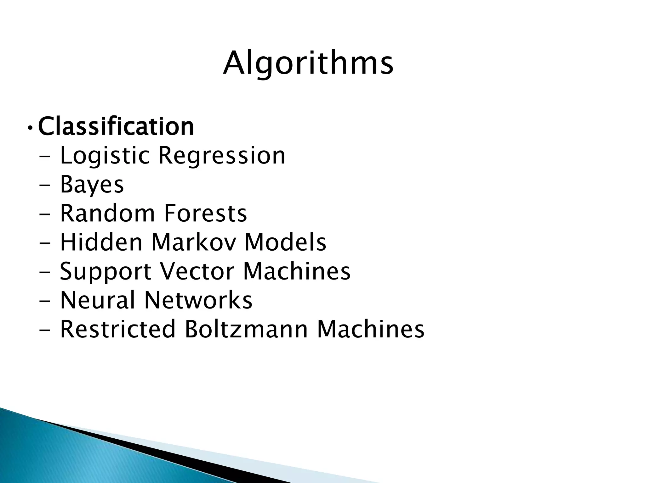 Algorithms
•Classification
- Logistic Regression
- Bayes
- Random Forests
- Hidden Markov Models
- Support Vector Machines
- Neural Networks
- Restricted Boltzmann Machines
 