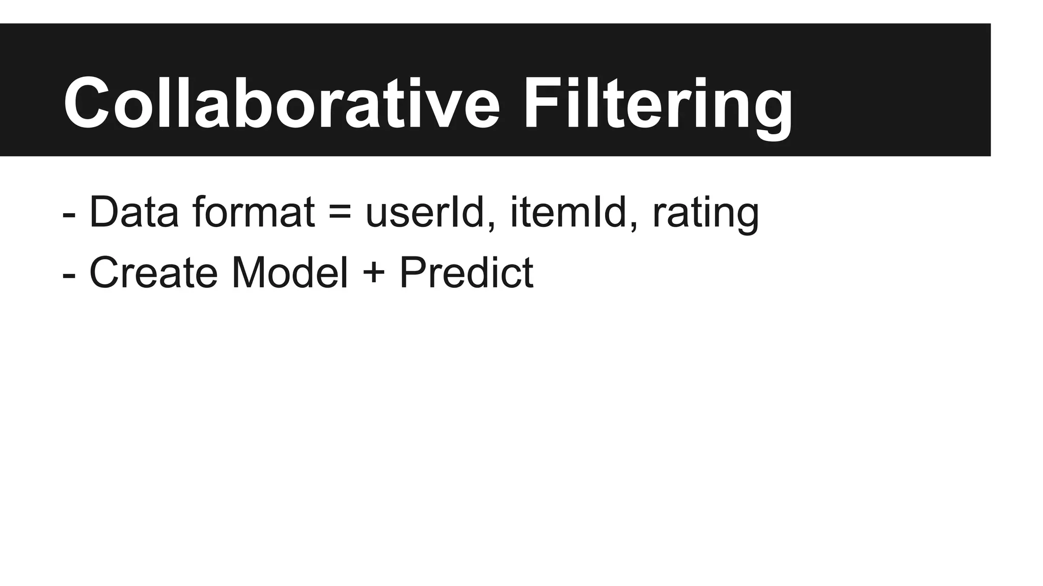 Collaborative Filtering
- Data format = userId, itemId, rating
- Create Model + Predict
 