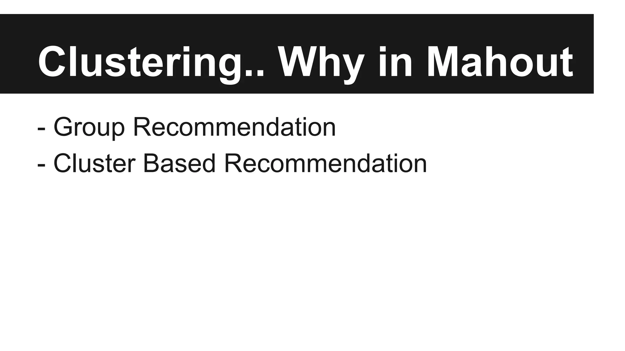 Clustering.. Why in Mahout
- Group Recommendation
- Cluster Based Recommendation
 