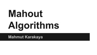 Mahout
Algorithms
Mahmut Karakaya
 