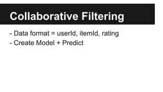 Collaborative Filtering
- Data format = userId, itemId, rating
- Create Model + Predict
 