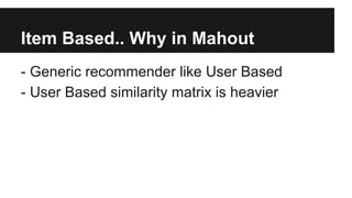 Item Based.. Why in Mahout
- Generic recommender like User Based
- User Based similarity matrix is heavier
 