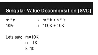 m * n → m * k + n * k
10M → 100K + 10K
Lets say; m=10K
n = 1K
k=10
Singular Value Decomposition (SVD)
 