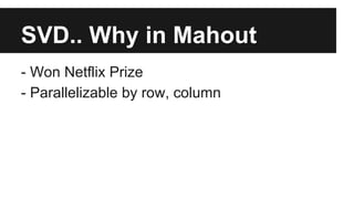 SVD.. Why in Mahout
- Won Netflix Prize
- Parallelizable by row, column
 