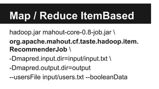 Map / Reduce ItemBased
hadoop.jar mahout-core-0.8-job.jar 
org.apache.mahout.cf.taste.hadoop.item.
RecommenderJob 
-Dmapred.input.dir=input/input.txt 
-Dmapred.output.dir=output
--usersFile input/users.txt --booleanData
 