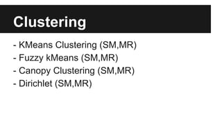 Clustering
- KMeans Clustering (SM,MR)
- Fuzzy kMeans (SM,MR)
- Canopy Clustering (SM,MR)
- Dirichlet (SM,MR)
 