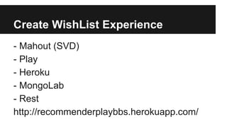 Create WishList Experience
- Mahout (SVD)
- Play
- Heroku
- MongoLab
- Rest
http://recommenderplaybbs.herokuapp.com/
 