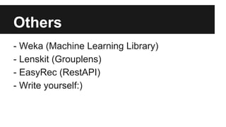 Others
- Weka (Machine Learning Library)
- Lenskit (Grouplens)
- EasyRec (RestAPI)
- Write yourself:)
 