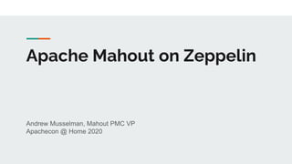 Apache Mahout on Zeppelin
Andrew Musselman, Mahout PMC VP
Apachecon @ Home 2020
 