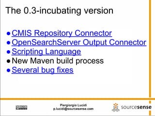 The 0.3-incubating version

● CMIS Repository Connector
● OpenSearchServer Output Connector
● Scripting Language
● New Maven build process
● Several bug fixes
 