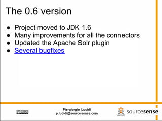 The 0.6 version
●   Project moved to JDK 1.6
●   Many improvements for all the connectors
●   Updated the Apache Solr plugin
●   Several bugfixes
 