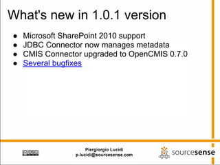 What's new in 1.0.1 version
●   Microsoft SharePoint 2010 support
●   JDBC Connector now manages metadata
●   CMIS Connector upgraded to OpenCMIS 0.7.0
●   Several bugfixes
 
