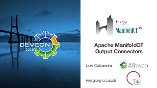 Apache ManifoldCF
Output Connectors
Luis Cabaceira

Piergiorgio Lucidi
 