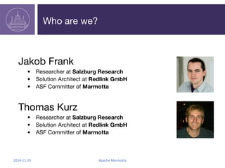 Who are we? 
Jakob Frank 
• Researcher at Salzburg Research 
• Solution Architect at Redlink GmbH 
• ASF Committer of Marm...