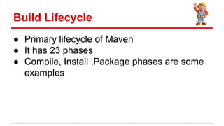  Primary lifecycle of Maven
 It has 23 phases
 Compile, Install ,Package phases are some
examples
Build Lifecycle
 