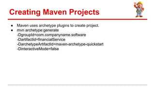  Maven uses archetype plugins to create project.
 mvn archetype:generate
-DgroupId=com.companyname.software
-DartifactId=financialService
-DarchetypeArtifactId=maven-archetype-quickstart
-DinteractiveMode=false
Creating Maven Projects
 