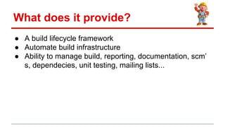  A build lifecycle framework
 Automate build infrastructure
 Ability to manage build, reporting, documentation, scm
s, dependecies, unit testing, mailing lists...
What does it provide?
 