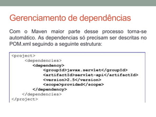 Gerenciamento de dependências
Com o Maven maior parte desse processo torna-se
automático. As dependencias só precisam ser descritas no
POM.xml seguindo a seguinte estrutura:
 