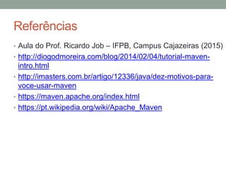 Referências
• Aula do Prof. Ricardo Job – IFPB, Campus Cajazeiras (2015)
• http://diogodmoreira.com/blog/2014/02/04/tutorial-maven-
intro.html
• http://imasters.com.br/artigo/12336/java/dez-motivos-para-
voce-usar-maven
• https://maven.apache.org/index.html
• https://pt.wikipedia.org/wiki/Apache_Maven
 
