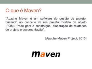 O que é Maven?
“Apache Maven é um software de gestão de projeto,
baseado no conceito de um projeto modelo de objeto
(POM). Pode gerir a construção, elaboração de relatórios
do projeto e documentação”.
[Apache Maven Project, 2013]
 