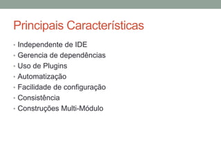 Principais Características
• Independente de IDE
• Gerencia de dependências
• Uso de Plugins
• Automatização
• Facilidade de configuração
• Consistência
• Construções Multi-Módulo
 
