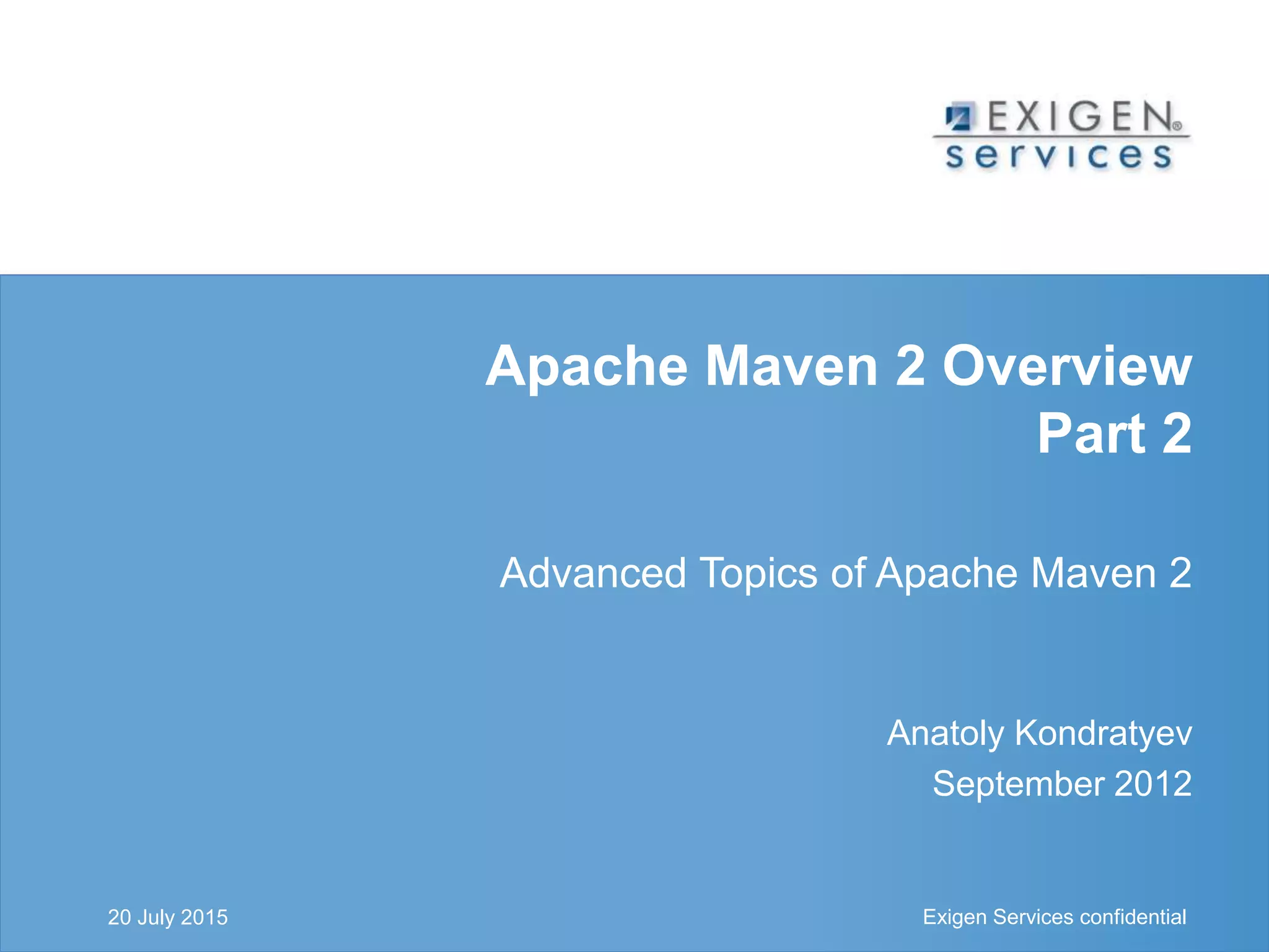 Exigen Services confidential Exigen Services confidential
Apache Maven 2 Overview
Part 2
Advanced Topics of Apache Maven 2
Anatoly Kondratyev
September 2012
20 July 2015
 