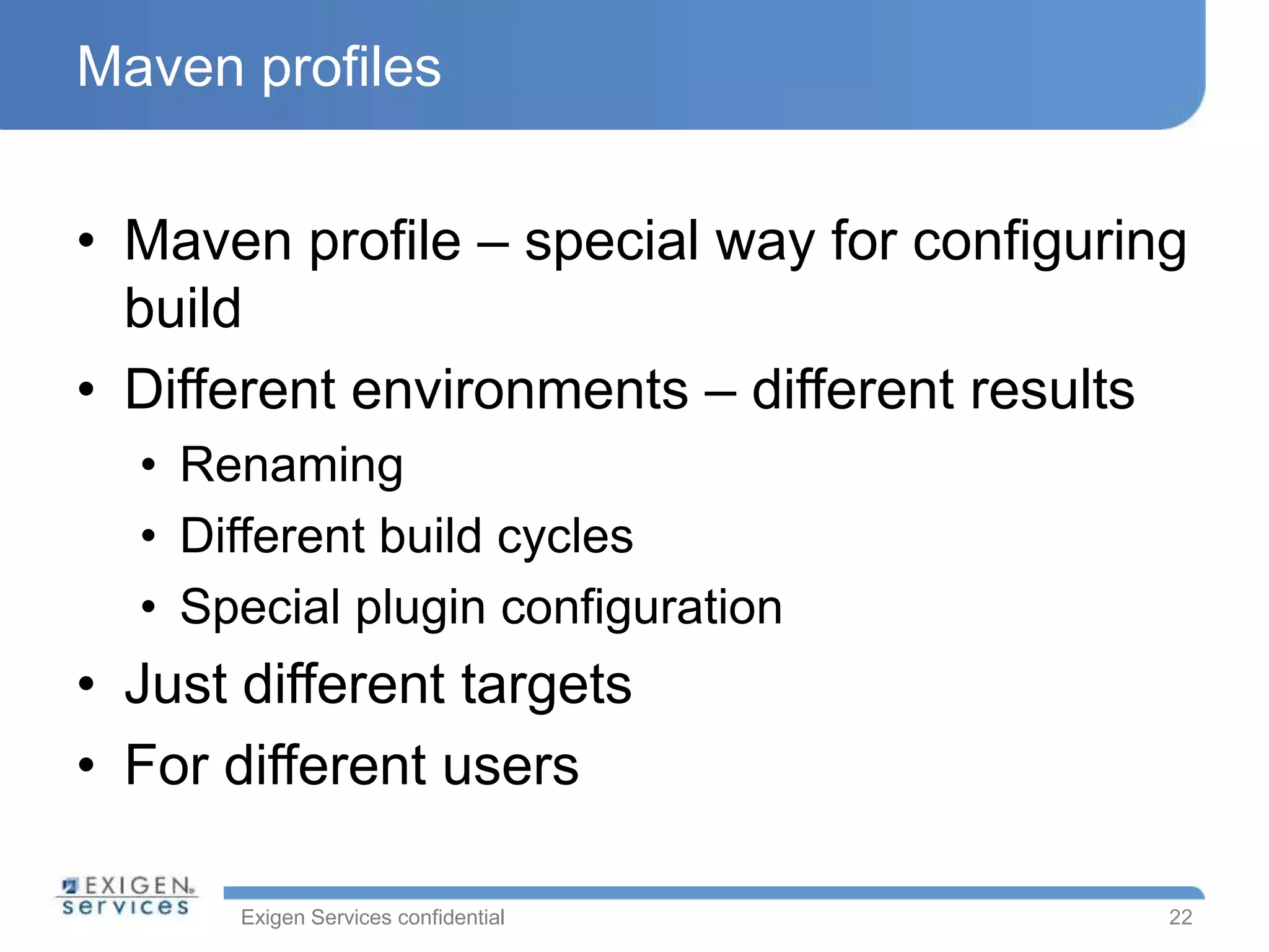 Exigen Services confidential
Maven profiles
• Maven profile – special way for configuring
build
• Different environments – different results
• Renaming
• Different build cycles
• Special plugin configuration
• Just different targets
• For different users
22
 