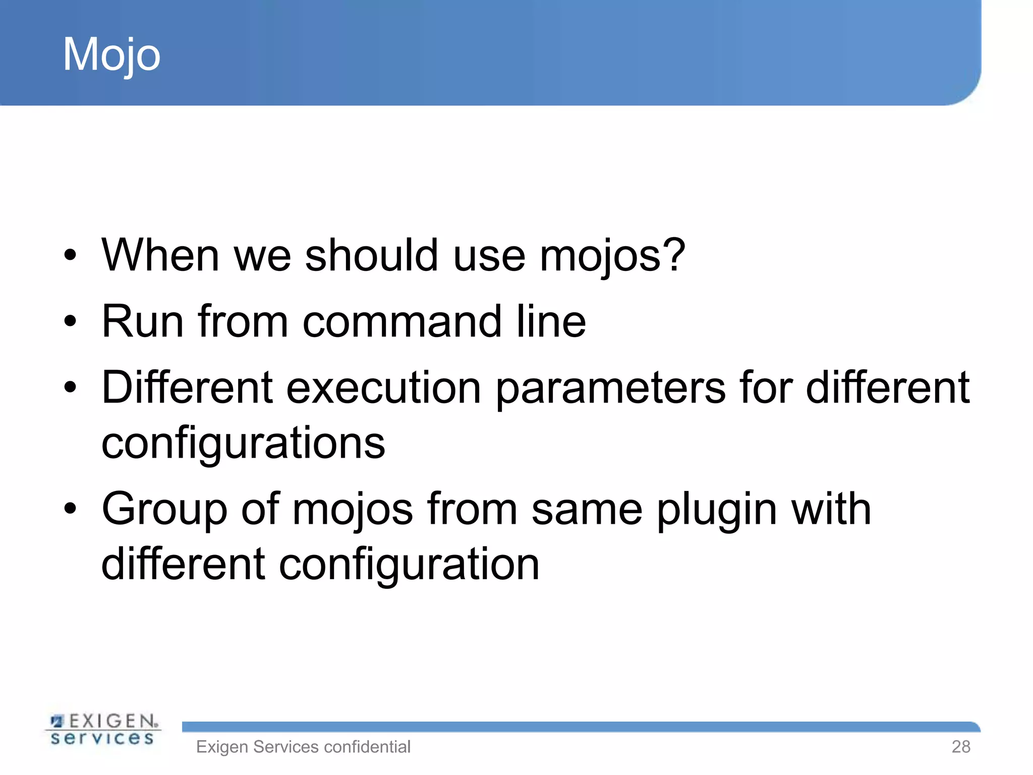 Exigen Services confidential
Mojo
• When we should use mojos?
• Run from command line
• Different execution parameters for different
configurations
• Group of mojos from same plugin with
different configuration
28
 