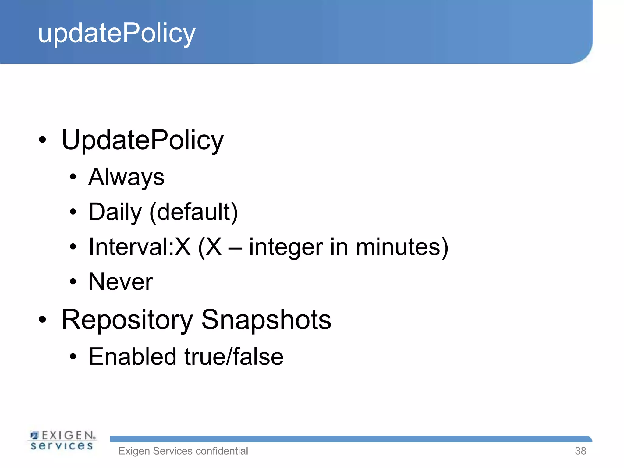 Exigen Services confidential
updatePolicy
• UpdatePolicy
• Always
• Daily (default)
• Interval:X (X – integer in minutes)
• Never
• Repository Snapshots
• Enabled true/false
38
 