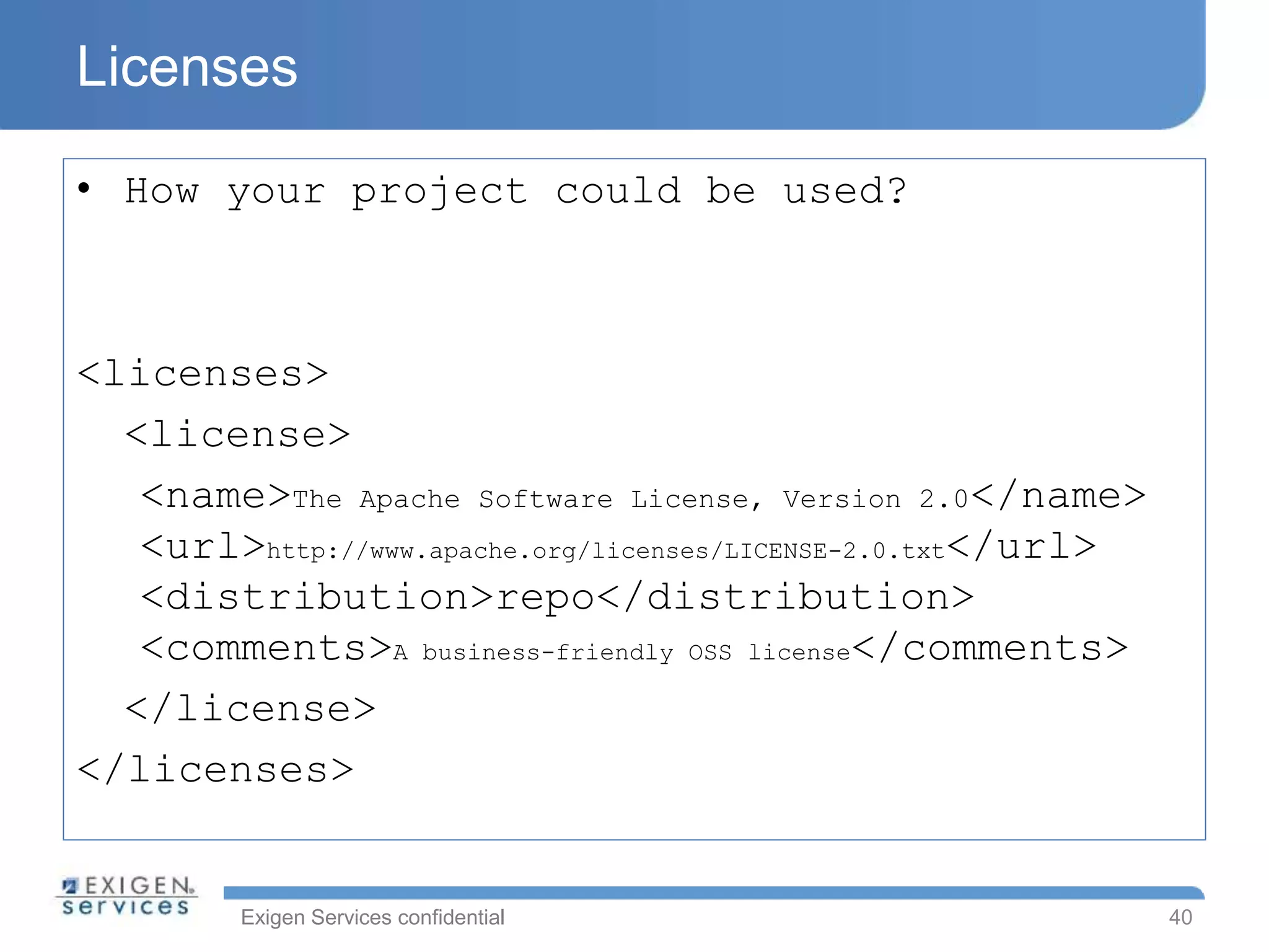 Exigen Services confidential
Licenses
• How your project could be used?
<licenses>
<license>
<name>The Apache Software License, Version 2.0</name>
<url>http://www.apache.org/licenses/LICENSE-2.0.txt</url>
<distribution>repo</distribution>
<comments>A business-friendly OSS license</comments>
</license>
</licenses>
40
 