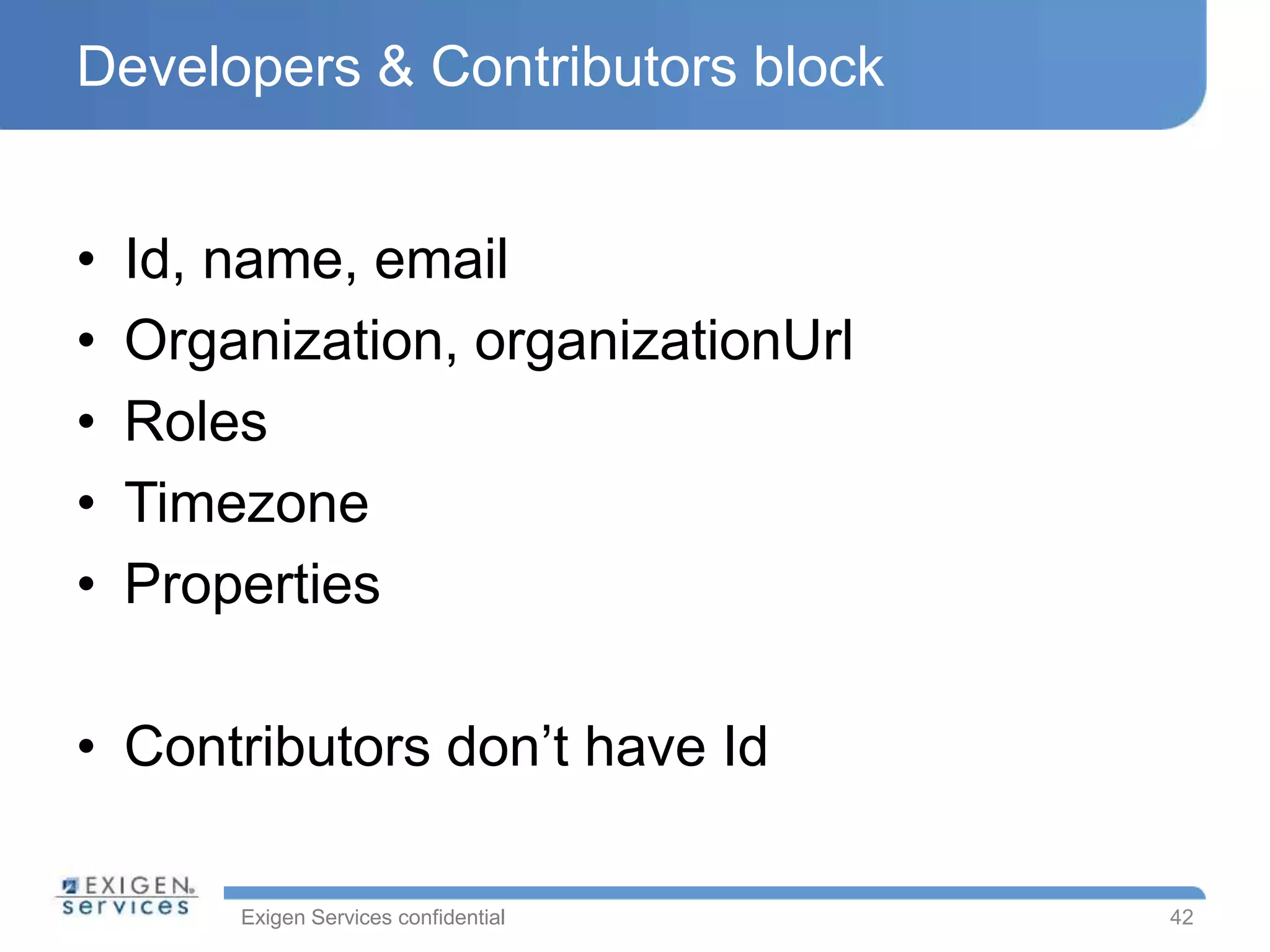 Exigen Services confidential
Developers & Contributors block
• Id, name, email
• Organization, organizationUrl
• Roles
• Timezone
• Properties
• Contributors don’t have Id
42
 