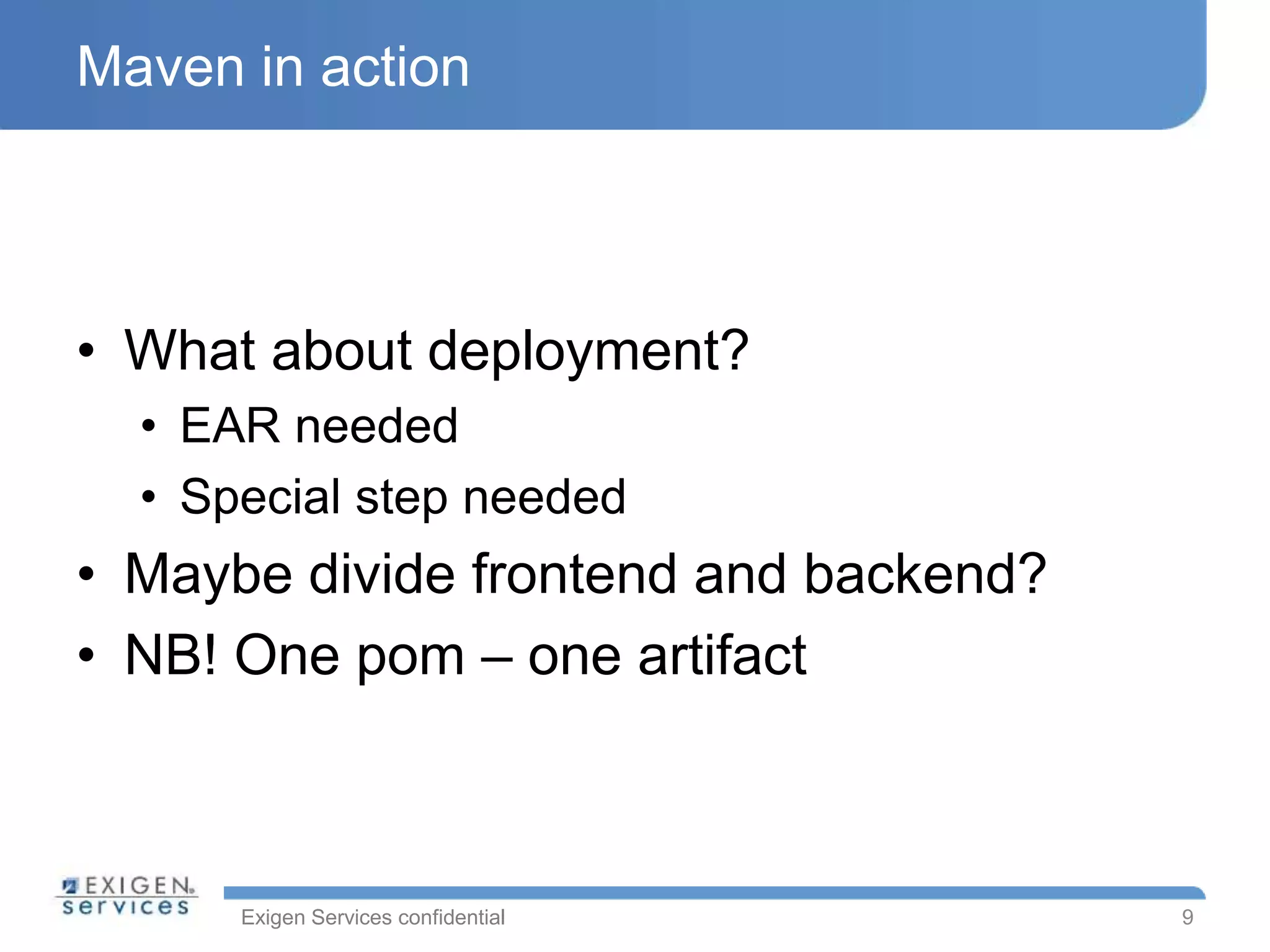 Exigen Services confidential
Maven in action
• What about deployment?
• EAR needed
• Special step needed
• Maybe divide frontend and backend?
• NB! One pom – one artifact
9
 