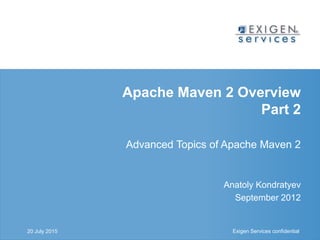 Exigen Services confidential Exigen Services confidential
Apache Maven 2 Overview
Part 2
Advanced Topics of Apache Maven 2
Anatoly Kondratyev
September 2012
20 July 2015
 