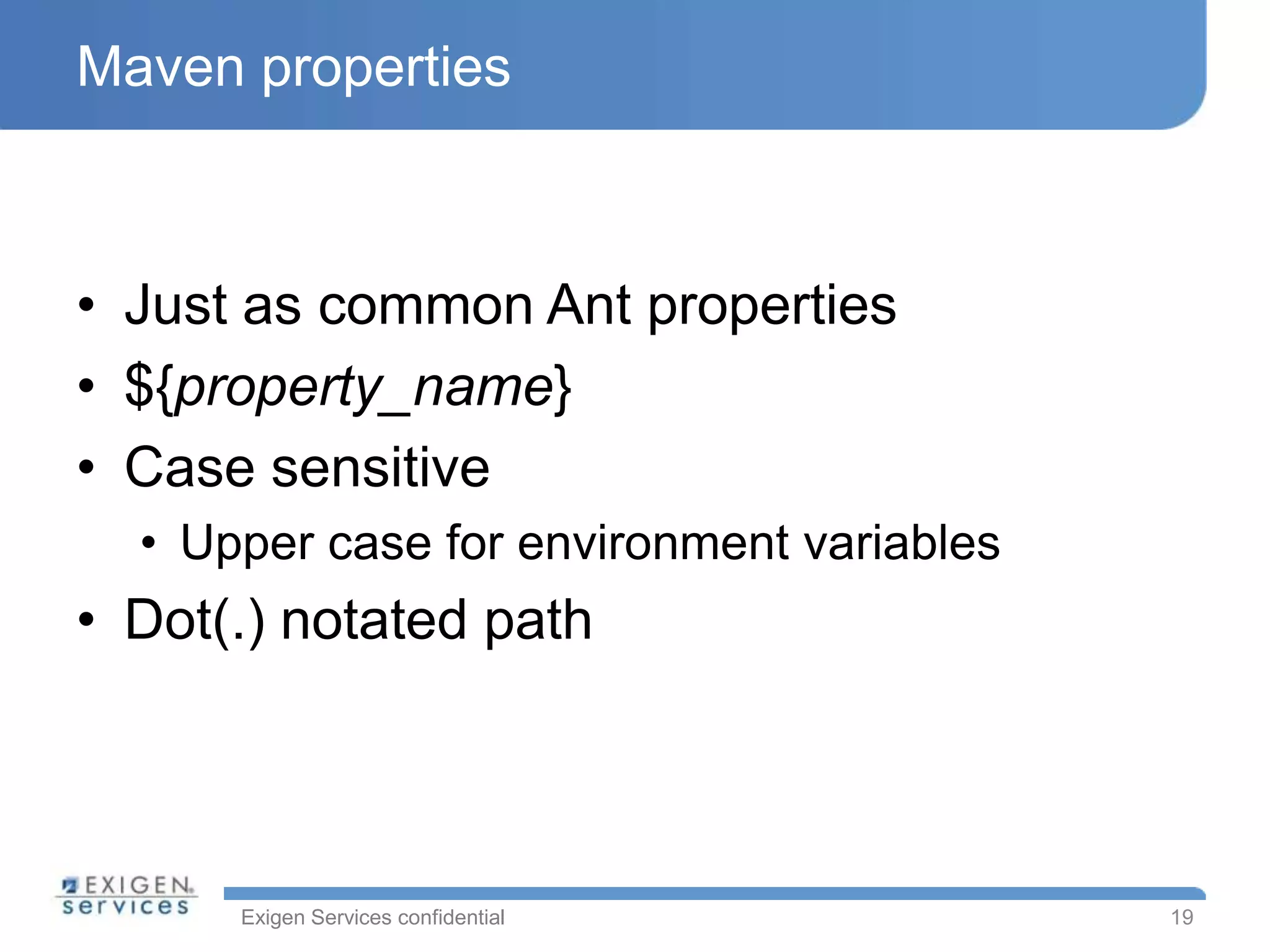Maven properties



• Just as common Ant properties
• ${property_name}
• Case sensitive
  • Upper case for environment variables
• Dot(.) notated path




      Exigen Services confidential         19
 