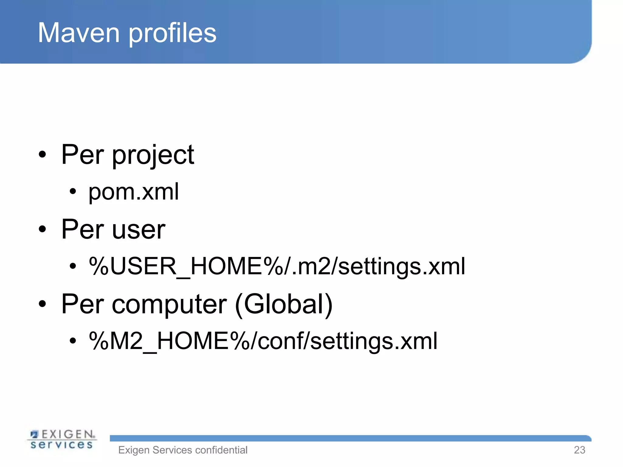 Maven profiles



• Per project
  • pom.xml
• Per user
  • %USER_HOME%/.m2/settings.xml
• Per computer (Global)
  • %M2_HOME%/conf/settings.xml



      Exigen Services confidential   23
 