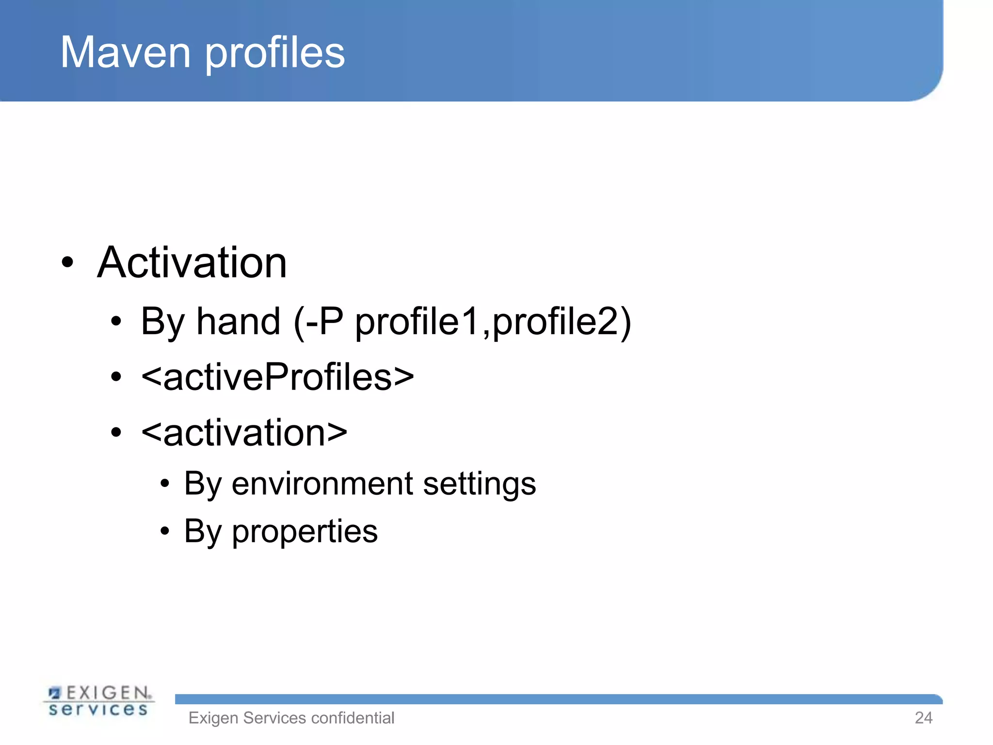 Maven profiles



• Activation
  • By hand (-P profile1,profile2)
  • <activeProfiles>
  • <activation>
     • By environment settings
     • By properties




      Exigen Services confidential   24
 