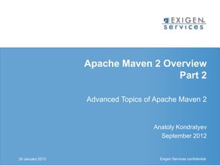 Apache Maven 2 Overview
                                                         Part 2

                                        Advanced Topics of Apache Maven 2


                                                          Anatoly Kondratyev
                                                            September 2012


30 January 2013
             Exigen Services confidential                   Exigen Services confidential
 