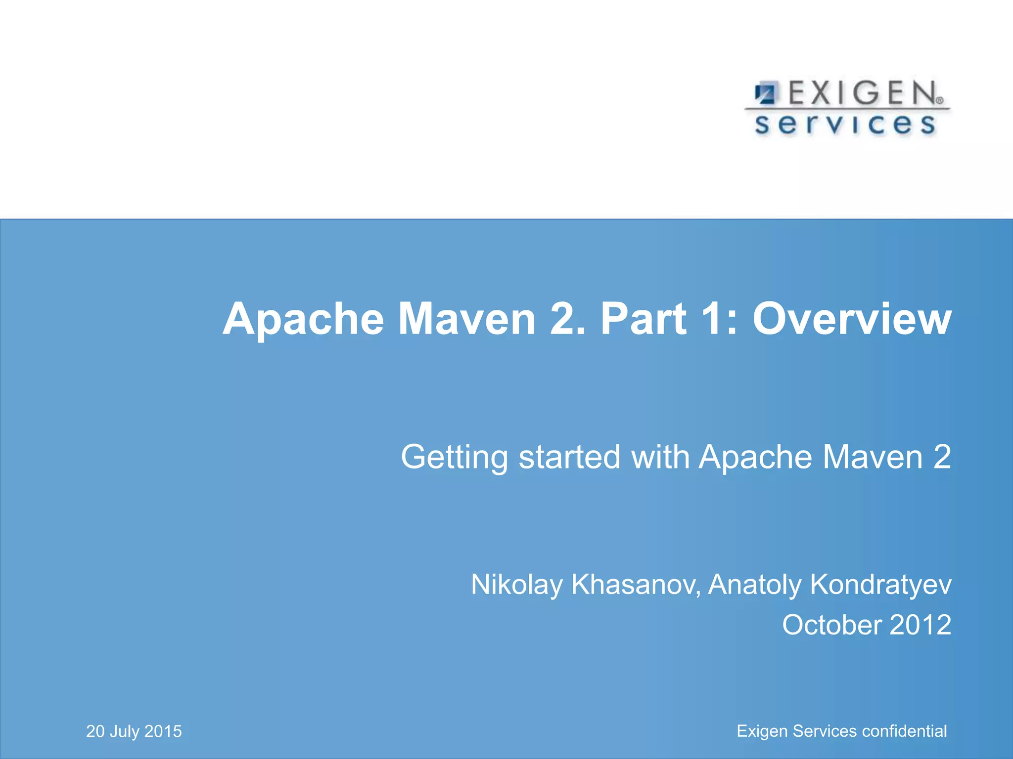 Exigen Services confidential Exigen Services confidential
Apache Maven 2. Part 1: Overview
Getting started with Apache Maven 2
Nikolay Khasanov, Anatoly Kondratyev
October 2012
20 July 2015
 