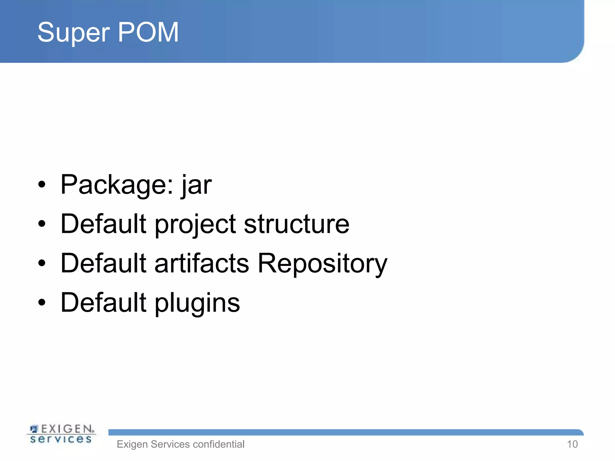 Exigen Services confidential
Super POM
• Package: jar
• Default project structure
• Default artifacts Repository
• Default plugins
10
 
