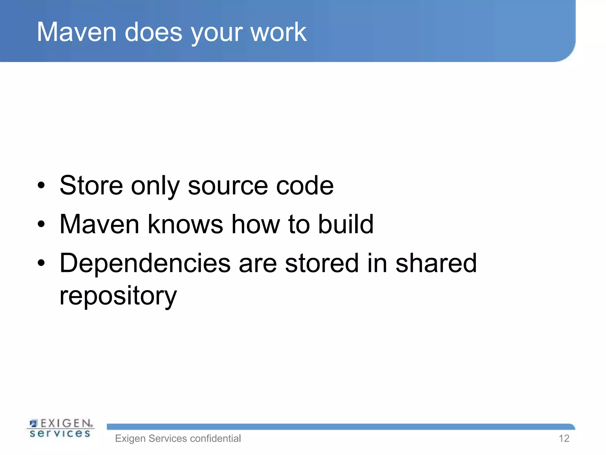 Exigen Services confidential
Maven does your work
• Store only source code
• Maven knows how to build
• Dependencies are stored in shared
repository
12
 
