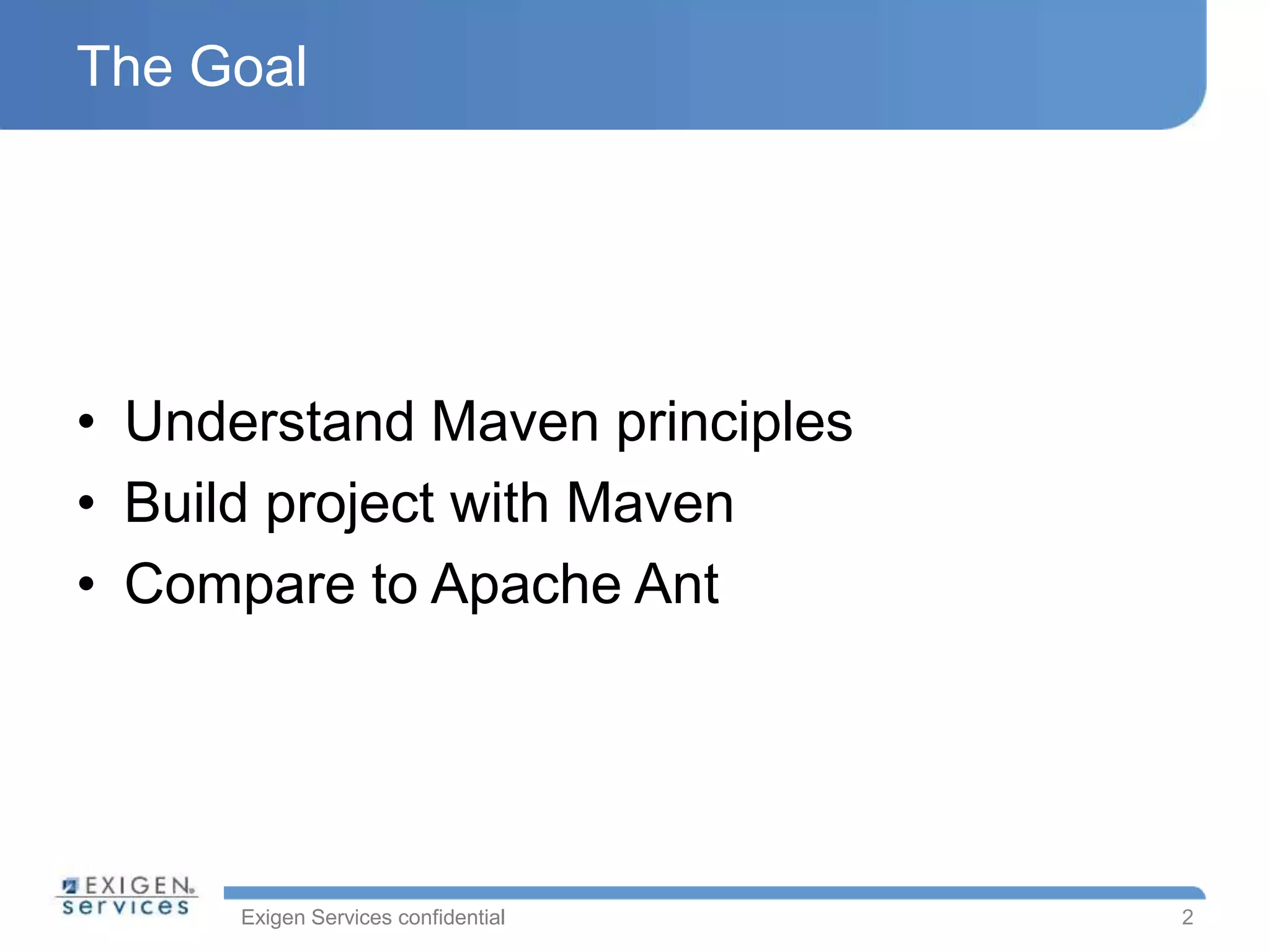 Exigen Services confidential
The Goal
• Understand Maven principles
• Build project with Maven
• Compare to Apache Ant
2
 