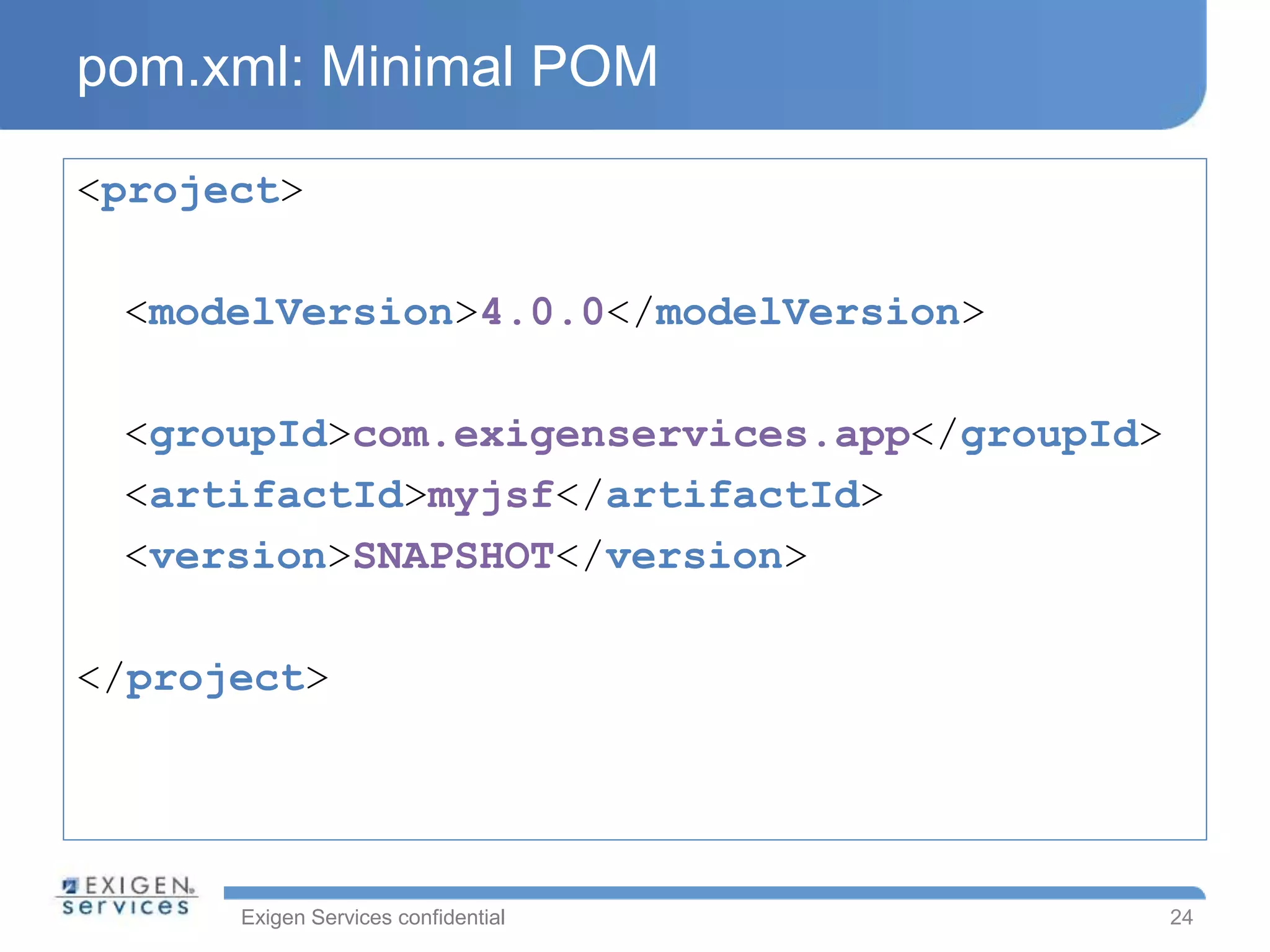 Exigen Services confidential
pom.xml: Minimal POM
<project>
<modelVersion>4.0.0</modelVersion>
<groupId>com.exigenservices.app</groupId>
<artifactId>myjsf</artifactId>
<version>SNAPSHOT</version>
</project>
24
 