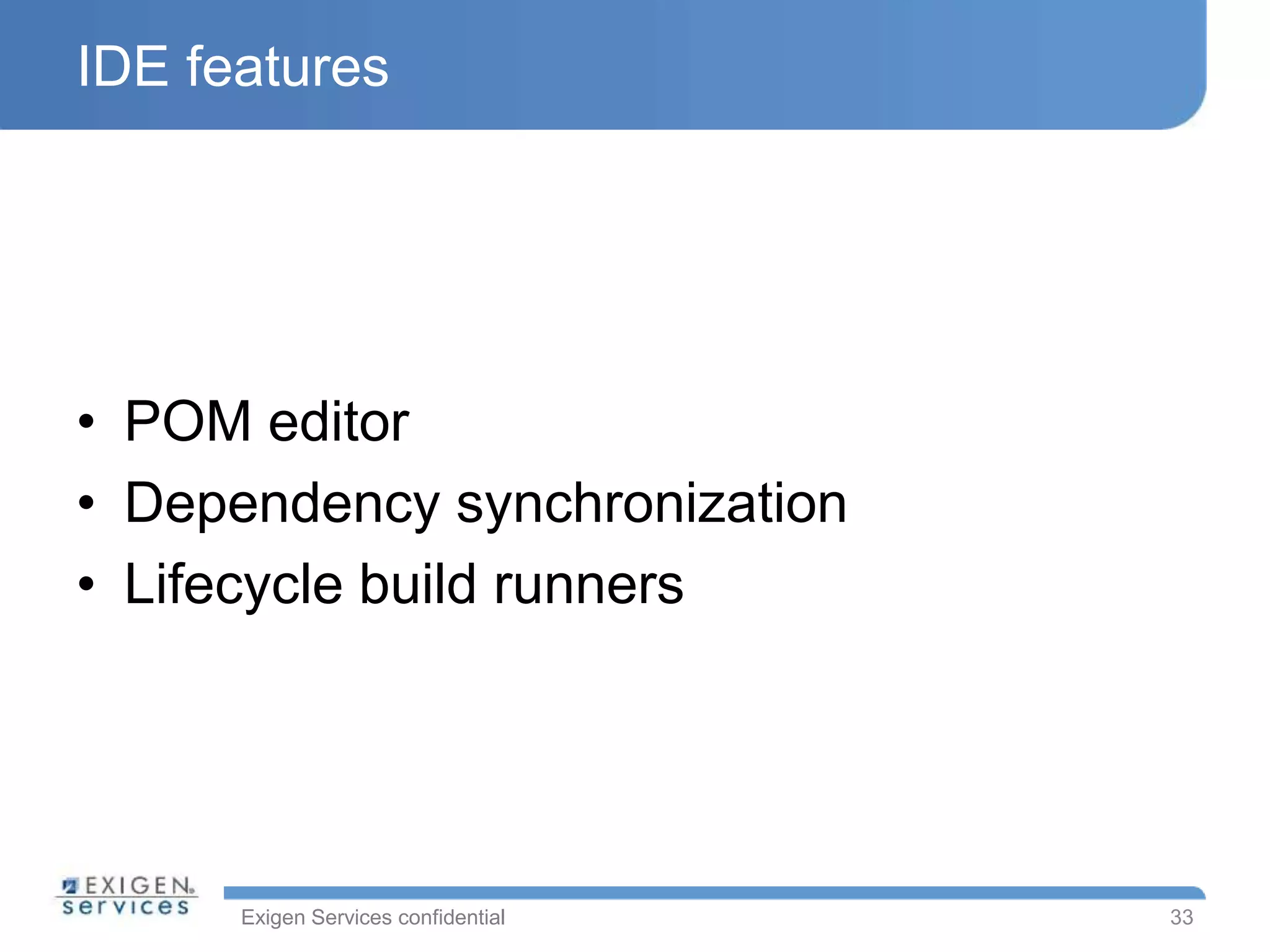 Exigen Services confidential
IDE features
• POM editor
• Dependency synchronization
• Lifecycle build runners
33
 