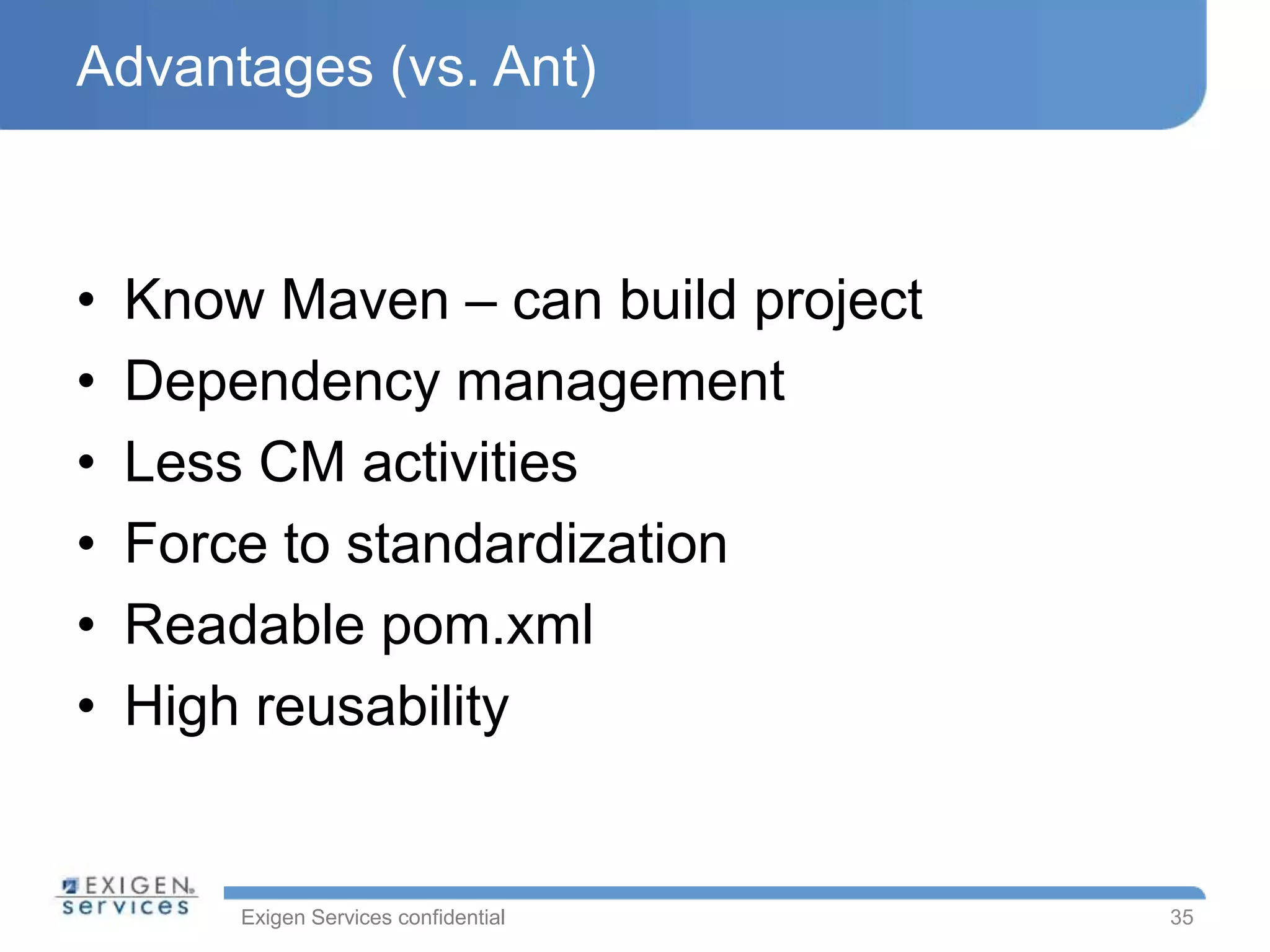 Exigen Services confidential
Advantages (vs. Ant)
• Know Maven – can build project
• Dependency management
• Less CM activities
• Force to standardization
• Readable pom.xml
• High reusability
35
 