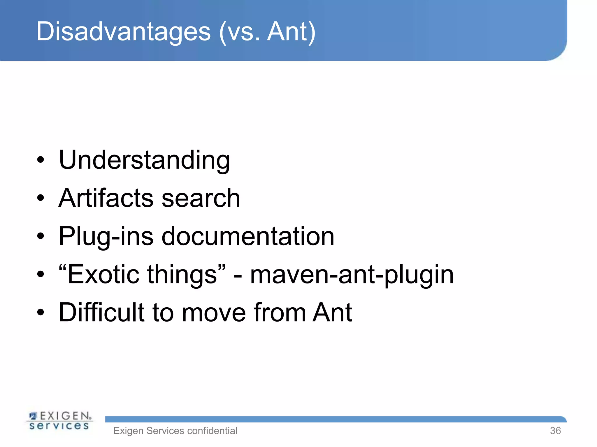 Exigen Services confidential
Disadvantages (vs. Ant)
• Understanding
• Artifacts search
• Plug-ins documentation
• “Exotic things” - maven-ant-plugin
• Difficult to move from Ant
36
 