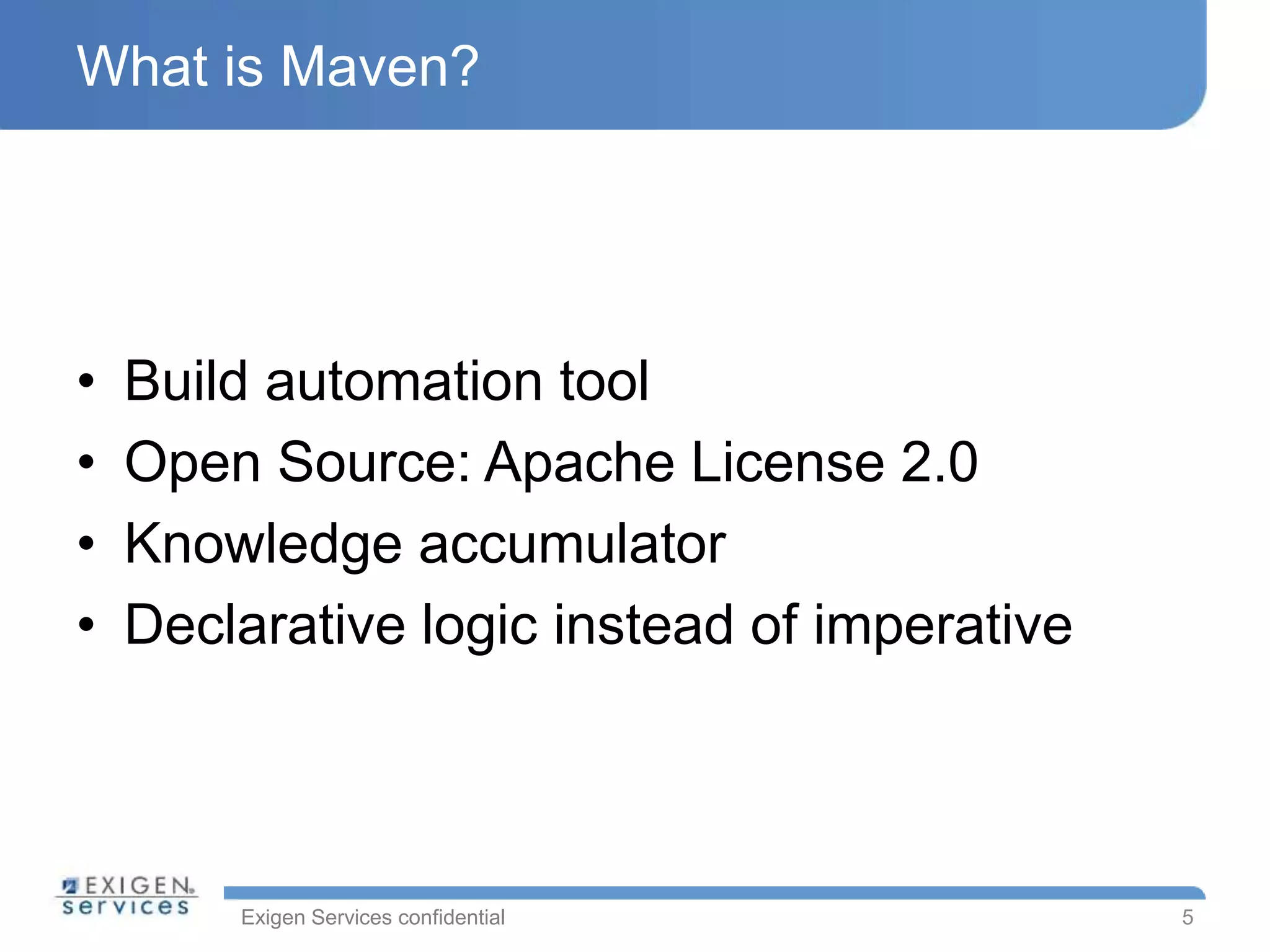 Exigen Services confidential
What is Maven?
• Build automation tool
• Open Source: Apache License 2.0
• Knowledge accumulator
• Declarative logic instead of imperative
5
 