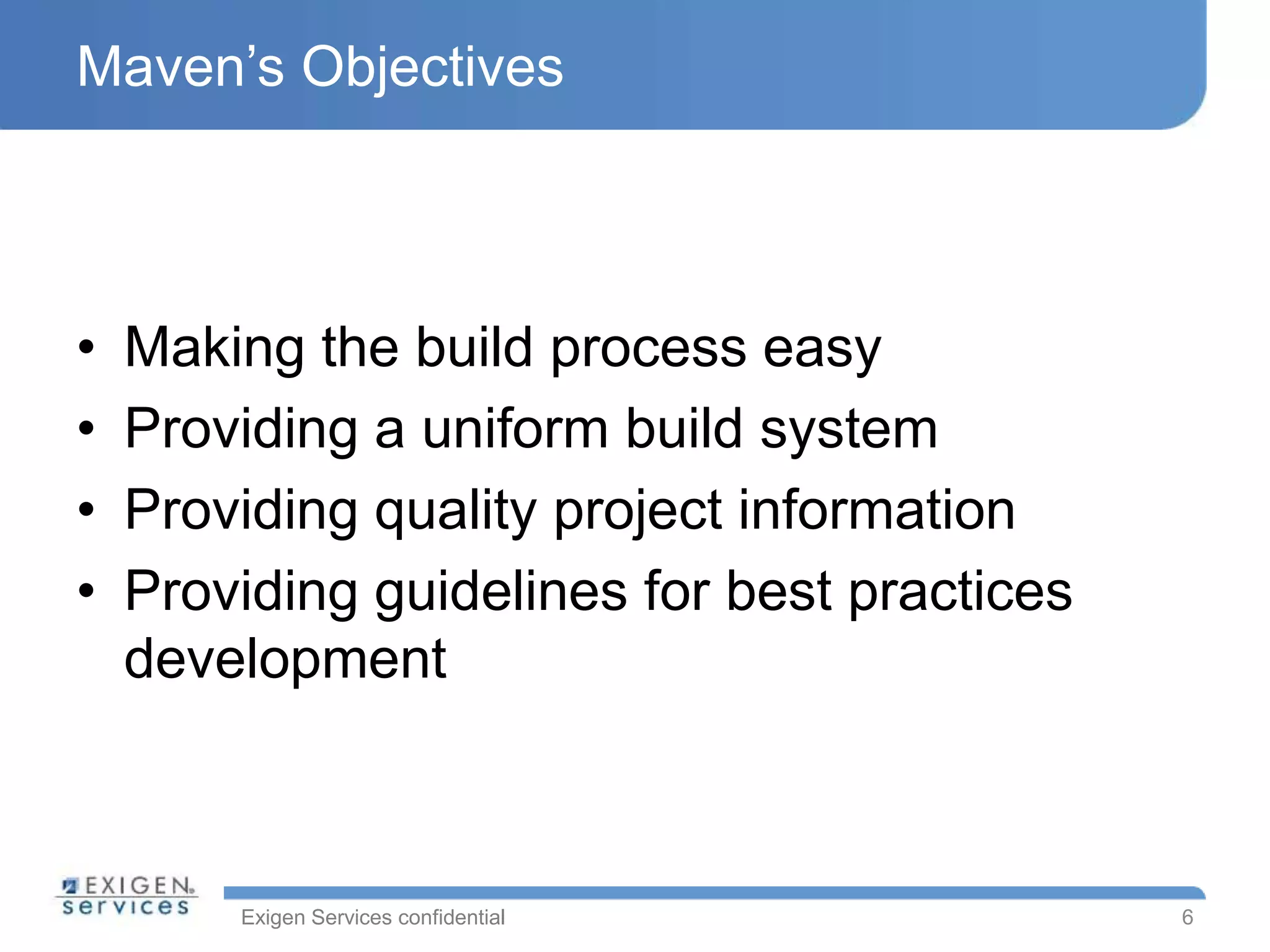 Exigen Services confidential
Maven’s Objectives
• Making the build process easy
• Providing a uniform build system
• Providing quality project information
• Providing guidelines for best practices
development
6
 