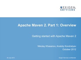 Exigen Services confidential Exigen Services confidential
Apache Maven 2. Part 1: Overview
Getting started with Apache Maven 2
Nikolay Khasanov, Anatoly Kondratyev
October 2012
20 July 2015
 