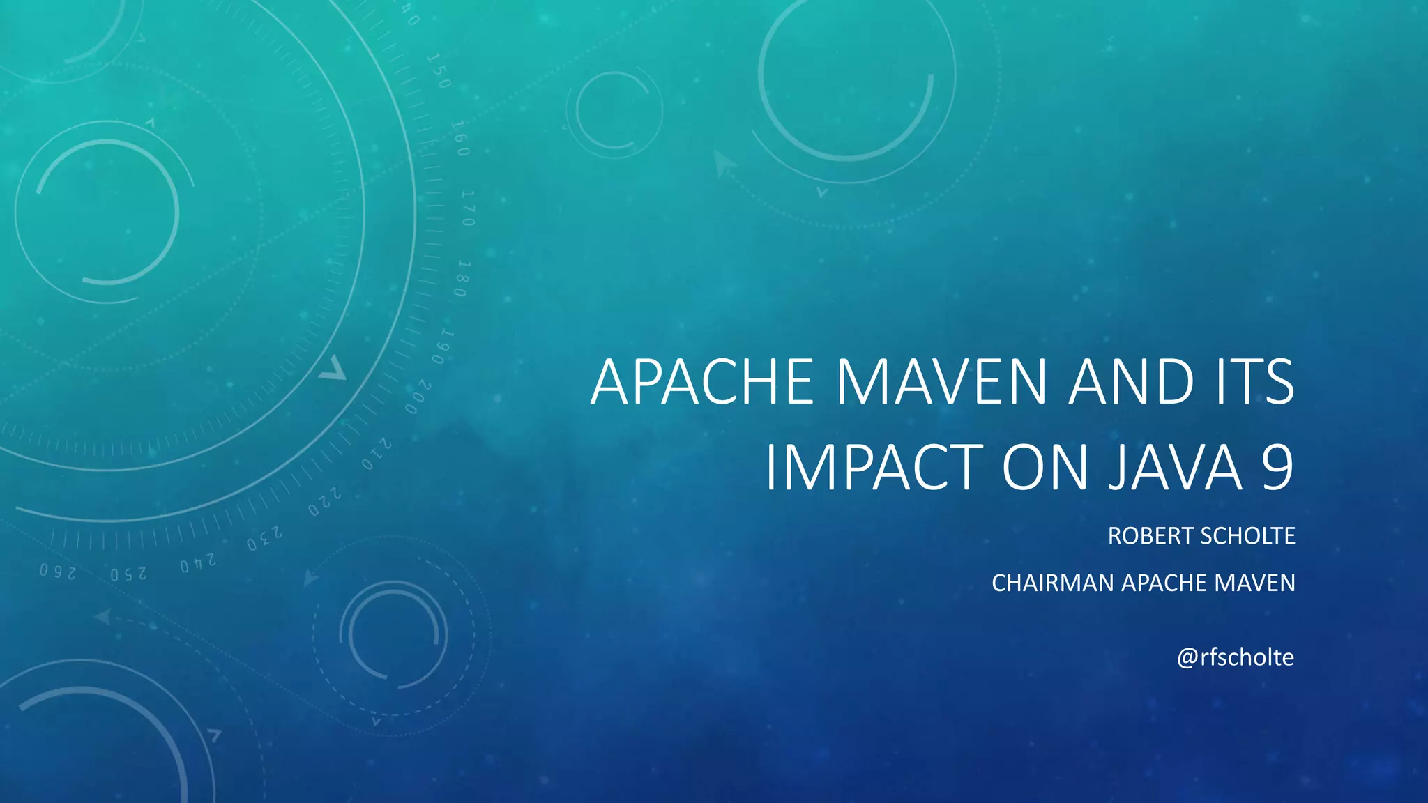 APACHE MAVEN AND ITS
IMPACT ON JAVA 9
ROBERT SCHOLTE
CHAIRMAN APACHE MAVEN
@rfscholte
 