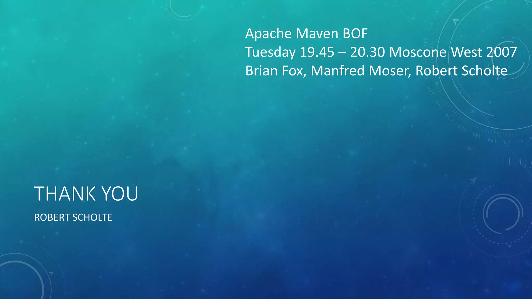 THANK YOU
ROBERT SCHOLTE
Apache Maven BOF
Tuesday 19.45 – 20.30 Moscone West 2007
Brian Fox, Manfred Moser, Robert Scholte
 